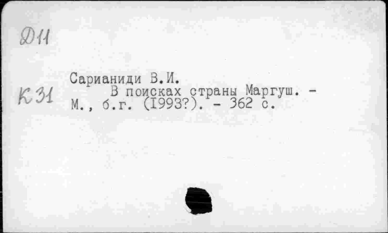 ﻿S) U
KM
Сарианиди В.И.
В поисках страны Маргуш. -М., б.г. (1993?). - 362 с.